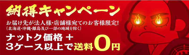 納得キャンペーン お届け先が法人様・店舗様宛のお客様限定!(北海道・沖縄・離島及び一部の地域を除く)ナットク価格+3ケース以上で送料0円